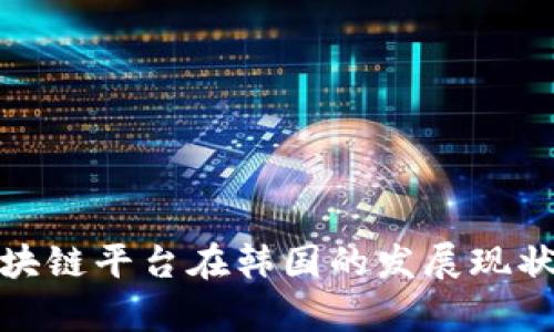 全面解析区块链平台在韩国的发展现状与未来趋势