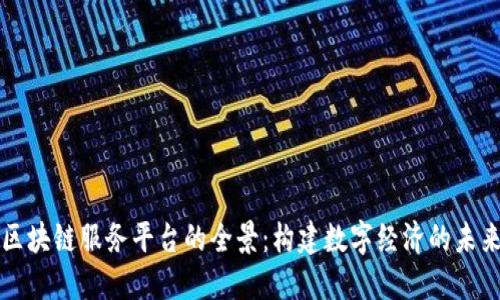 区块链服务平台的全景：构建数字经济的未来