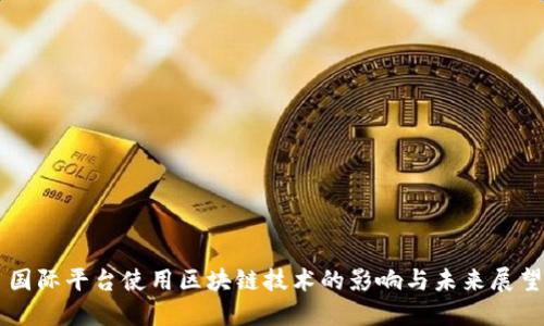 国际平台使用区块链技术的影响与未来展望