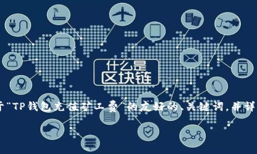 为了确保您的请求可以顺利进行，我将为您生成关于“TP钱包充值矿工费”的友好的、关键词，并详细介绍内容以及相关问题，满足您的需求。如下所示：

如何在TP钱包中充值矿工费：全面指南