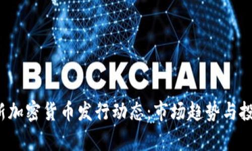 2023年最新加密货币发行动态：市场趋势与投资机会分析