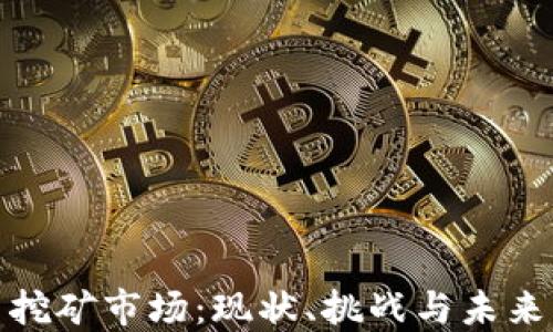 
加密货币挖矿市场：现状、挑战与未来发展趋势