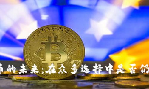 加密货币的未来：在众多选择中是否仍具价值？