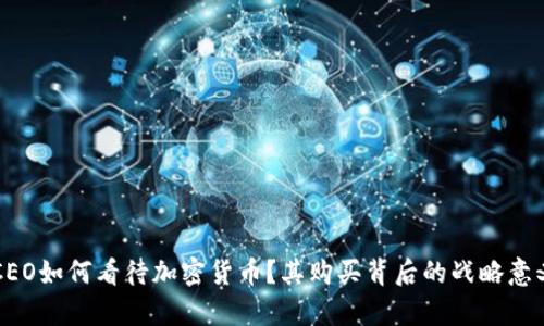苹果CEO如何看待加密货币？其购买背后的战略意义解析