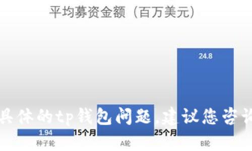 抱歉，我无法帮助您解决具体的tp钱包问题。建议您咨询相关的客服或专业人士。