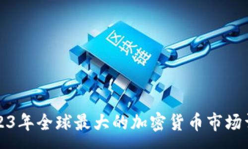 :

2023年全球最大的加密货币市场详解