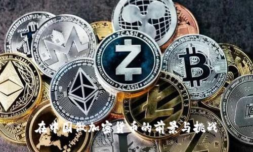 在中国做加密货币的前景与挑战