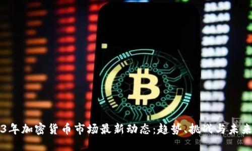 2023年加密货币市场最新动态：趋势、挑战与未来展望