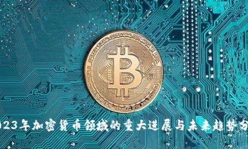 2023年加密货币领域的重大进展与未来趋势分析
