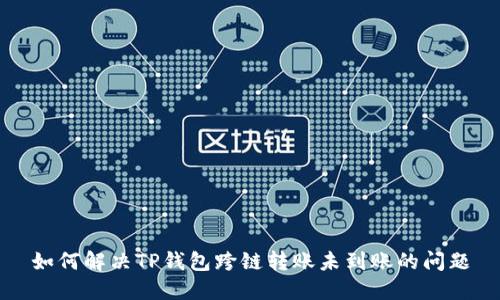 如何解决TP钱包跨链转账未到账的问题