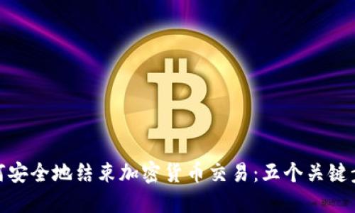 如何安全地结束加密货币交易：五个关键步骤